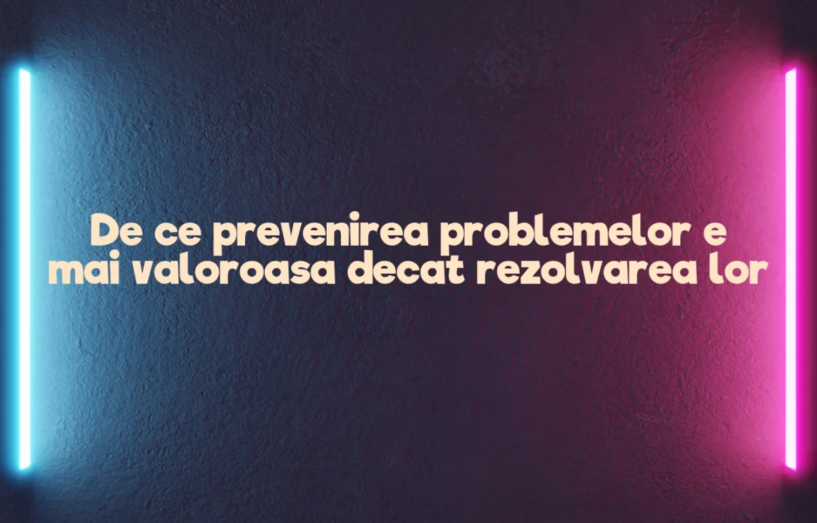 De ce prevenirea problemelor e mai valoroasa decat rezolvarea lor