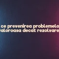 De ce prevenirea problemelor e mai valoroasa decat rezolvarea lor